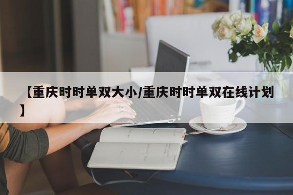 【重庆时时单双大小/重庆时时单双在线计划】